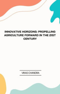 Title: Innovative Horizons: Propelling Agriculture Forward in the 21st Century, Author: Vikas Chandra