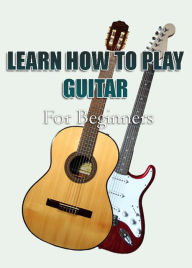 Title: Learn How To Play Guitar For Beginners, Author: Charly F.