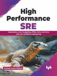 Title: High Performance SRE: Automation, Error Budgeting, RPAs, SLOs, and SLAs with Site Reliability Engineering, Author: Anchal Arora Mishra
