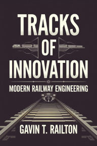 Title: Tracks of Innovation: Modern Railway Engineering, Author: Gavin T. Railton