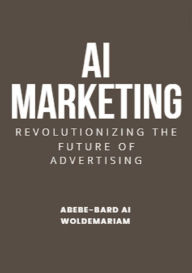 Title: AI Marketing: Revolutionizing the Future of Advertising (1A, #1), Author: ABEBE-BARD AI WOLDEMARIAM