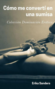 Title: Cómo me Convertí en una Sumisa (Dominación y sumisión erótica, #10), Author: Erika Sanders