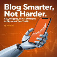 Title: Blog Smarter, Not Harder: SEO, Blogging, and AI Strategies to Skyrocket Your Traffic, Author: Jay Nans