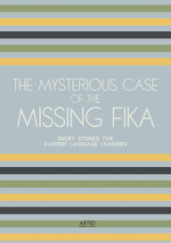 Title: The Mysterious Case of the Missing Fika: Short Stories for Swedish Language Learners, Author: Artici Bilingual Books