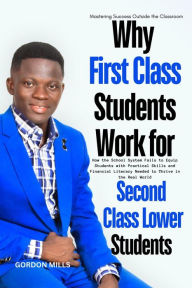 Title: Why First Class Students Work for Second Class Lower Students : Mastering Success Outside the Classroom, Author: Gordon Mills