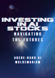 Title: Investing in AI Stocks: Navigating the Futures (1A, #1), Author: ABEBE-BARD AI WOLDEMARIAM