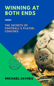 Title: Winning at Both Ends: The Secrets of Football's Player-Coaches (Champions on and off the Field: The Success Stories of Footballers-Turned-Managers, #1), Author: Michael Jaynes