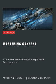 Title: Mastering CakePHP: A Comprehensive Guide to Rapid Web Development, Author: Kameron Hussain