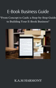 Title: E-Book Business Guide: From Concept to Cash: a Step-by-Step Guide to Building Your E-Book Business, Author: K.A.M Harmony