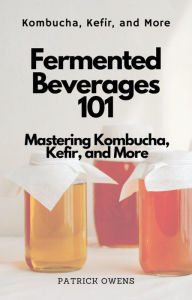 Title: Fermented Beverages 101: Mastering Kombucha, Kefir, and More, Author: patrick owens