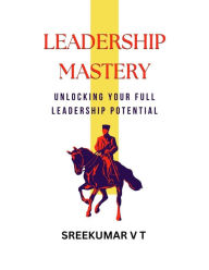 Title: Leadership Mastery: Unlocking Your Full Leadership Potential, Author: V T SREEKUMAR