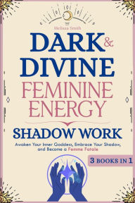 Title: Dark and Divine Feminine Energy, Shadow Work 3 Books in 1: Awaken Your Inner Goddess, Embrace Your Shadow, and Become a Femme Fatale, Author: Melissa Smith
