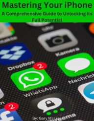 Title: Mastering Your iPhone: A Comprehensive Guide to Unlocking its Full Potential, Author: Richard Maskell
