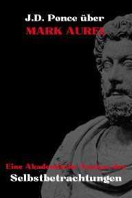 Title: J.D. Ponce über Mark Aurel: Eine Akademische Analyse der Selbstbetrachtungen (Große Geister des universellen Denkens (Analysiert), #3), Author: J.D. Ponce