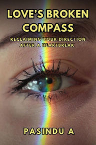 Title: Love's Broken Compass: Reclaiming Your Direction After a Heartbreak, Author: Pasindu A