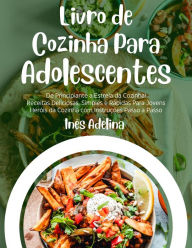 Title: Livro de Cozinha Para Adolescentes: De Principiante a Estrela da Cozinha! Receitas Deliciosas, Simples e Rápidas Para Jovens Heróis da Cozinha com Instruções Passo a Passo, Author: Inês Adelina