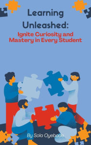 Title: Learning Unleashed: Ignite Curiosity and Mastery in Every student, Author: Sola O