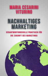 Title: Nachhaltiges Marketing: Verantwortungsvolle Praktiken für die Zukunft des Marketings (Marketing 360°: Die Kraft des modernen Marketings), Author: Maria Cesarini Viturino