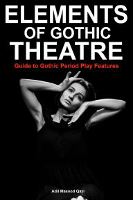 Title: Elements of Gothic Theatre: Guide to Gothic Period Play Features, Author: Adil Masood Qazi