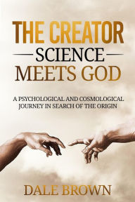 Title: The Creator: Science Meets God: A Psychological and Cosmological Journey in Search of the Origin, Author: Dale Brown