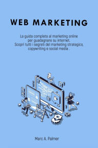 Title: Web Marketing: La Guida Completa al Marketing Online per Guadagnare su Internet Scopri Tutti i Segreti del Marketing Strategico, Copywriting e Social Media, Author: Marc A. Palmer