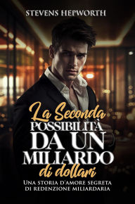 Title: La seconda possibilità da un miliardo di dollari: Una storia d'amore segreta di redenzione miliardaria, Author: Stevens Hepworth