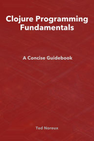 Title: Clojure Programming Fundamentals: A Concise Guidebook, Author: Ted Noreux