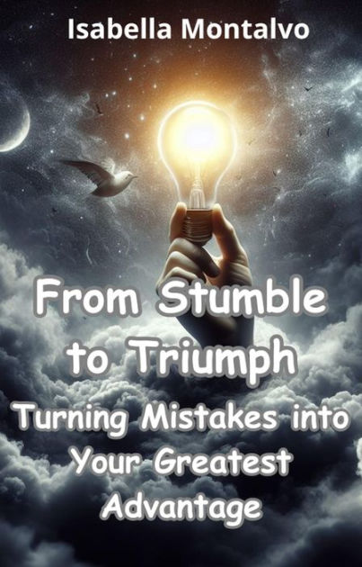 From Stumble to Triumph: Turning Mistakes into Your Greatest Advantage ...