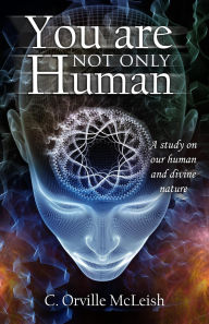 Title: You Are Not Only Human: A Study on Our Human and Divine Nature, Author: C.Orville McLeish