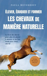 Title: Élever, éduquer et former les chevaux de manière naturelle: Le livre du cheval pour plus de plaisir à monter et un lien étroit avec votre cheval - guide de santé inclus, Author: Paula Meyerhoff