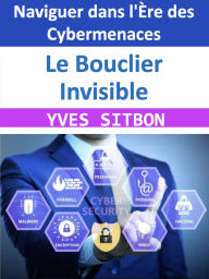 Title: Le Bouclier Invisible : Naviguer dans l'Ère des Cybermenaces, Author: YVES SITBON