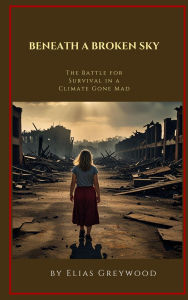 Title: Beneath a Broken Sky: The Battle for Survival in a Climate Gone Mad, Author: Elias Greywood