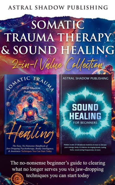 Somatic Trauma Therapy & Sound Healing 2-in-1 Value Collection: The No-Nonsense Beginner's Guide to Clearing What No Longer Serves You Via Jaw-Dropping Techniques You Can Start Today