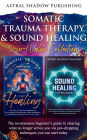 Somatic Trauma Therapy & Sound Healing 2-in-1 Value Collection: The No-Nonsense Beginner's Guide to Clearing What No Longer Serves You Via Jaw-Dropping Techniques You Can Start Today