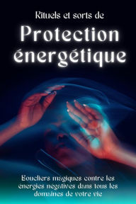 Title: Rituels et sorts de protection énergétique: Boucliers magiques contre les énergies négatives, Author: Esencia Esotérica