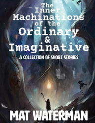 Title: The Inner Machinations of the Ordinary & Imaginative, Author: Mat Waterman