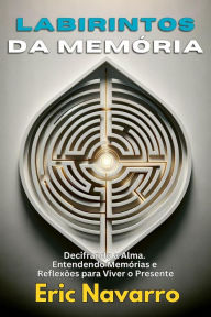 Title: Labirintos da Memória: Decifrando a Alma. Entendendo Memórias e Reflexões para Viver o Presente, Author: Eric Navarro