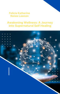 Title: Awakening Wellness: A Journey into Supernatural Self-Healing, Author: Felicia Katherine Renee Lawson