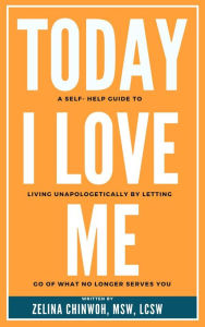 Title: Today, I Love Me: A Self-Help Guide to Living Unapologetically by Letting Go of What No Longer Serves You, Author: Zelina Chinwoh