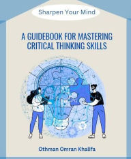 Title: A Guidebook for Mastering Critical Thinking Skills: Sharpen Your Mind, Author: Othman Khalifa