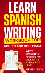 Title: Learn Spanish Writing Workbook for Adults and DELE Exam (Spanish Language Learning), Author: Audrey Moon