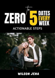Title: Zero To 5 Dates Every Week: Actionable Steps, Author: Wilson Jena