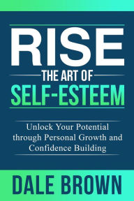 Title: Rise The Art of Self-Esteem: Unlock Your Potential through Personal Growth and Confidence Building, Author: Dale Brown