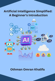 Title: Artificial Intelligence Simplified: A Beginner's Introduction, Author: Othman Omran Khalifa