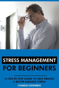 Title: Stress Management for Beginners: A Step-by-Step Guide to Help Reduce & Better Manage Stress, Author: Charles Edwards