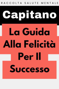 Title: La Guida Alla Felicità Per Il Successo (Raccolta Salute Mentale, #4), Author: Capitano Edizioni