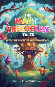 Title: The Magic Treehouse Tales: Adventures from the Whispering Woods, Author: Emily Rose Whitaker