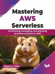 Title: Mastering AWS Serverless: Architecting, Developing, and Deploying Serverless Solutions on AWS, Author: Miguel A. Calles