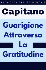 Title: Guarigione Attraverso La Gratitudine (Raccolta Salute Mentale, #2), Author: Capitano Edizioni