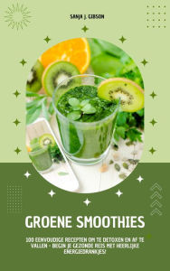 Title: Groene Smoothies: 100 eenvoudige recepten om te detoxen en af te vallen - begin je gezonde reis met heerlijke energiedrankjes!, Author: Sanja J. Gibson